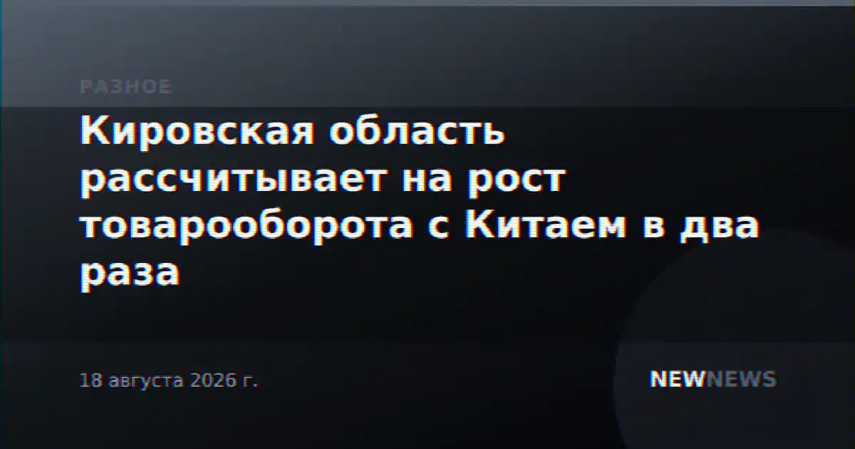 Кировская область рассчитывает на рост товарооборота с Китаем в два раза