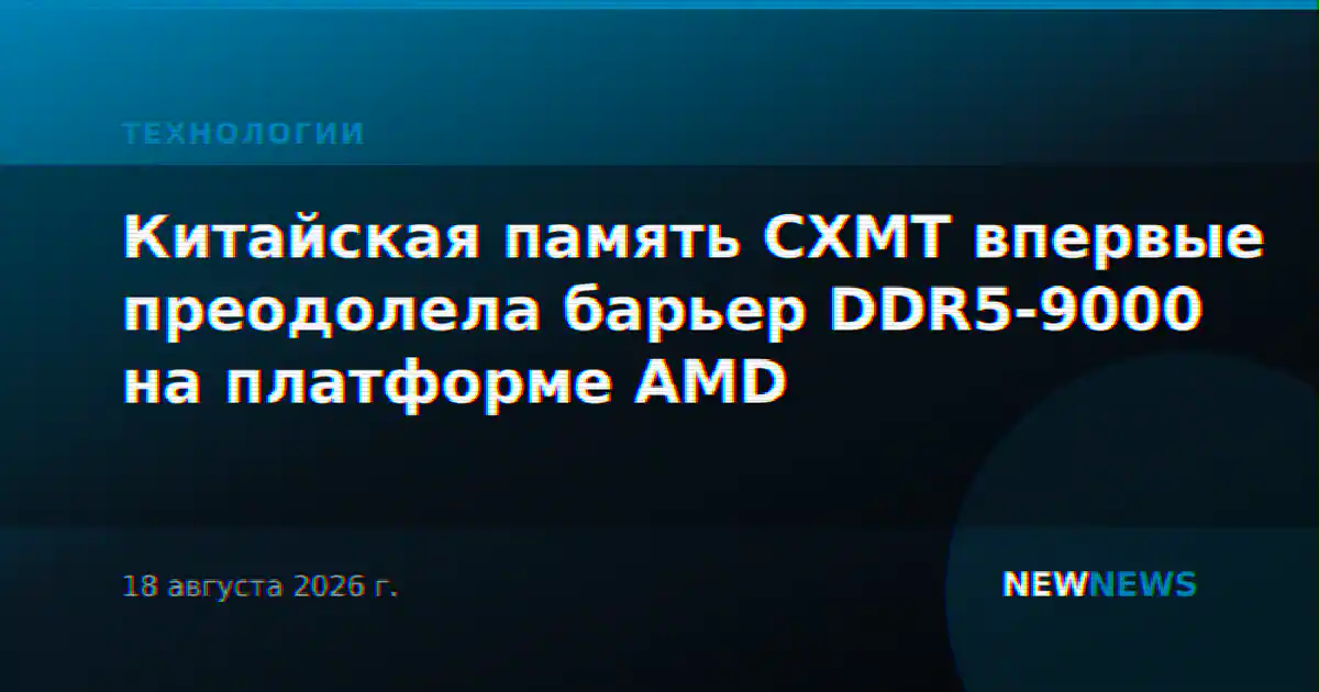 Китайская память CXMT впервые преодолела барьер DDR5-9000 на платформе AMD