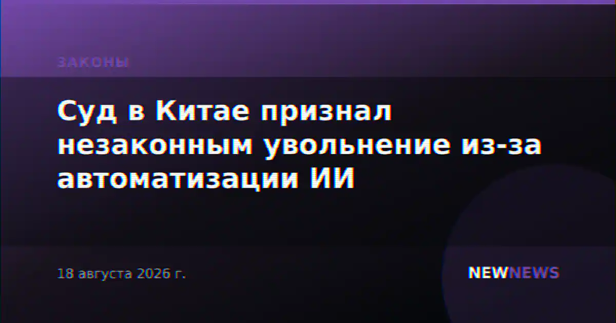 Суд в Китае признал незаконным увольнение из-за автоматизации ИИ