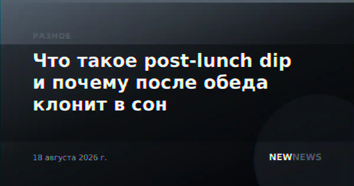 Что такое post-lunch dip и почему после обеда клонит в сон