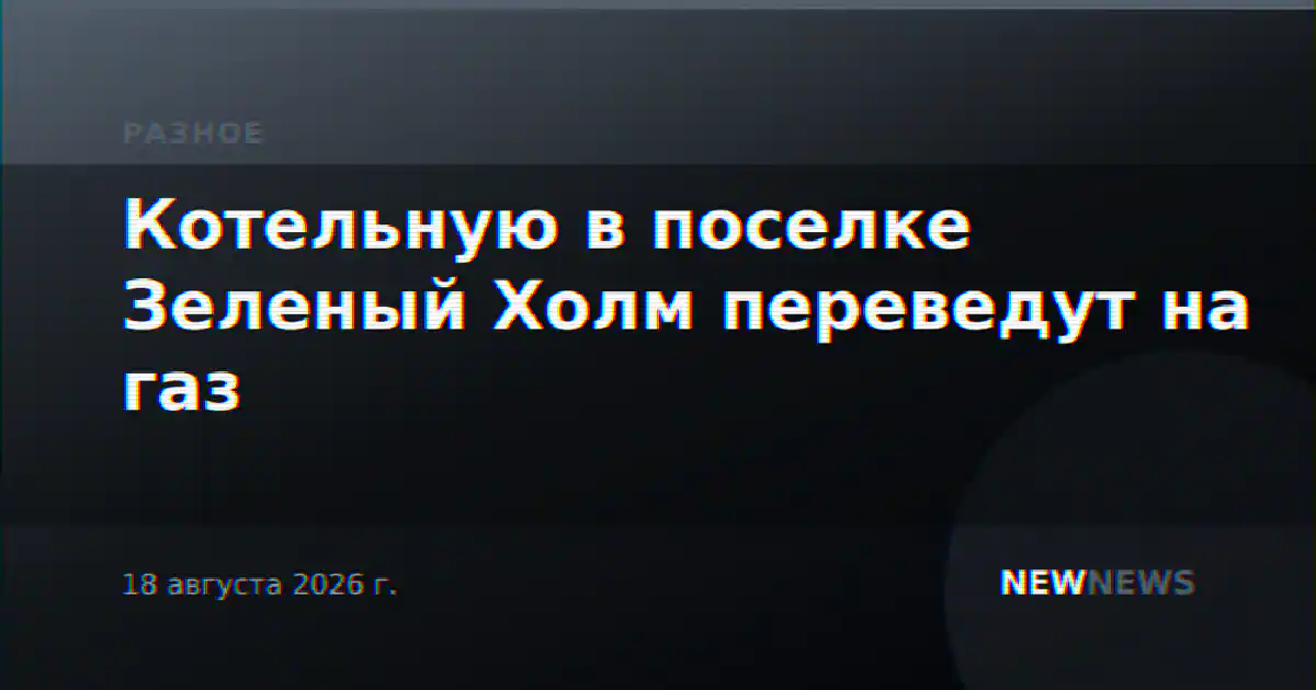 Котельную в поселке Зеленый Холм переведут на газ