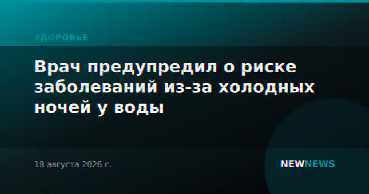 Врач предупредил о риске заболеваний из-за холодных ночей у воды