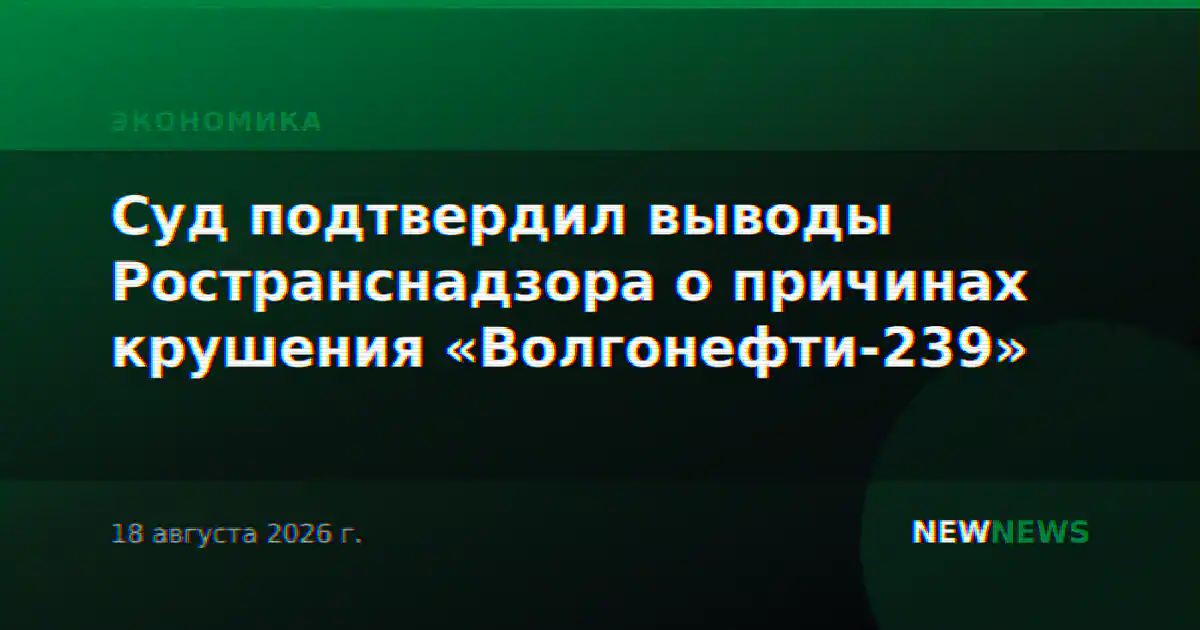 Суд подтвердил выводы Ространснадзора о причинах крушения «Волгонефти-239»