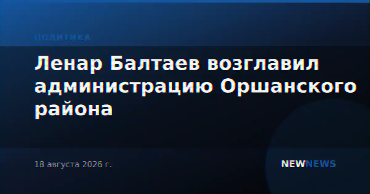 Ленар Балтаев возглавил администрацию Оршанского района