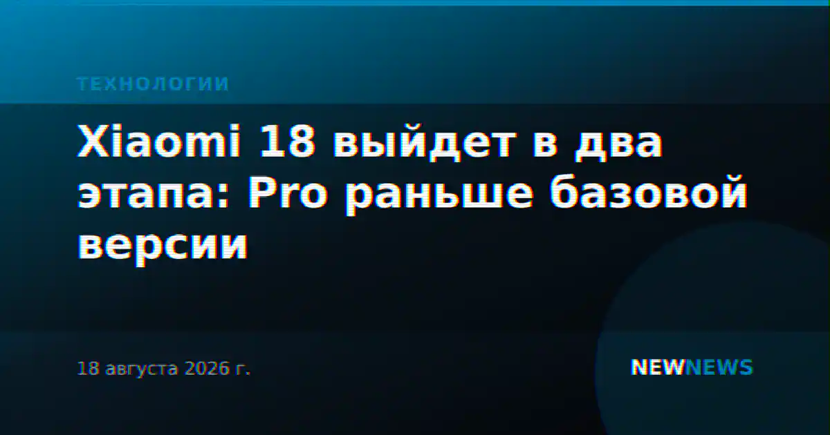 Xiaomi 18 выйдет в два этапа: Pro раньше базовой версии