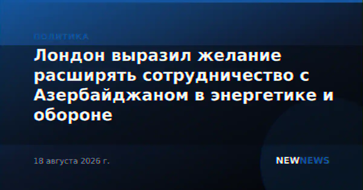 Лондон выразил желание расширять сотрудничество с Азербайджаном в энергетике и обороне