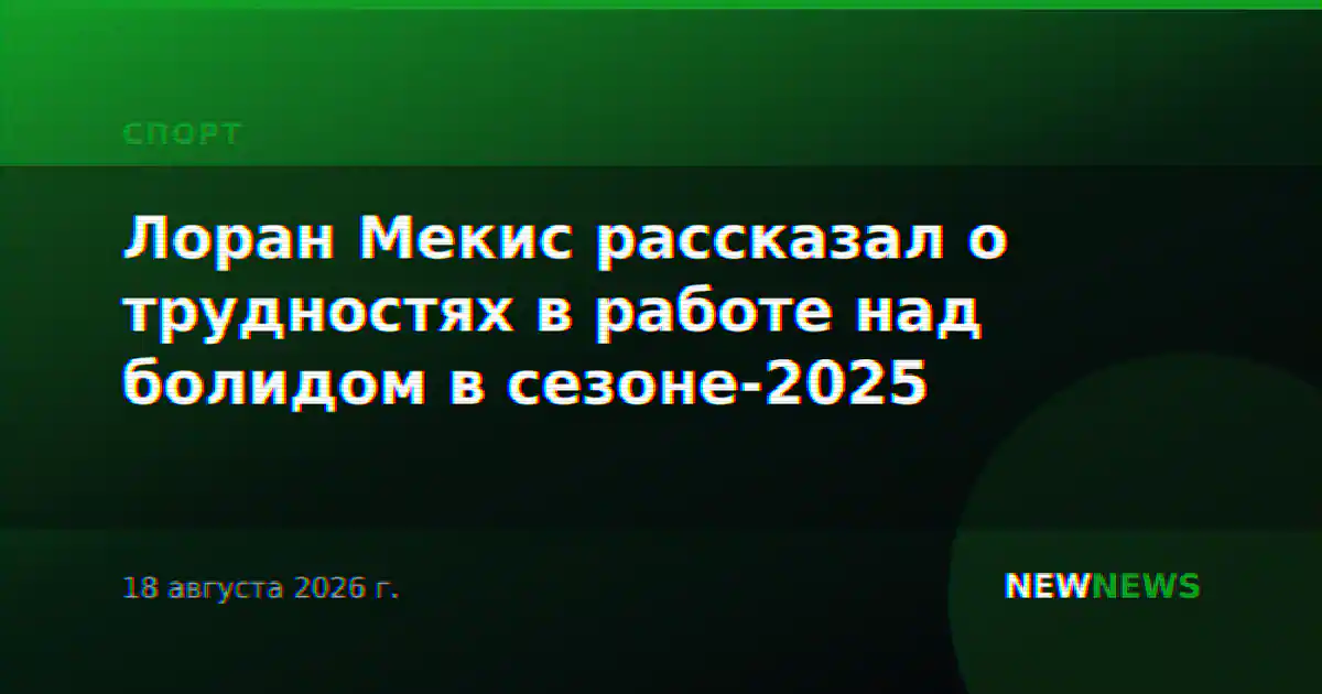 Лоран Мекис рассказал о трудностях в работе над болидом в сезоне-2025