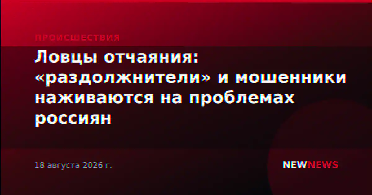 Ловцы отчаяния: «раздолжнители» и мошенники наживаются на проблемах россиян