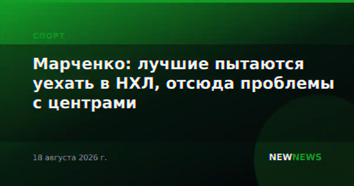 Марченко: лучшие пытаются уехать в НХЛ, отсюда проблемы с центрами