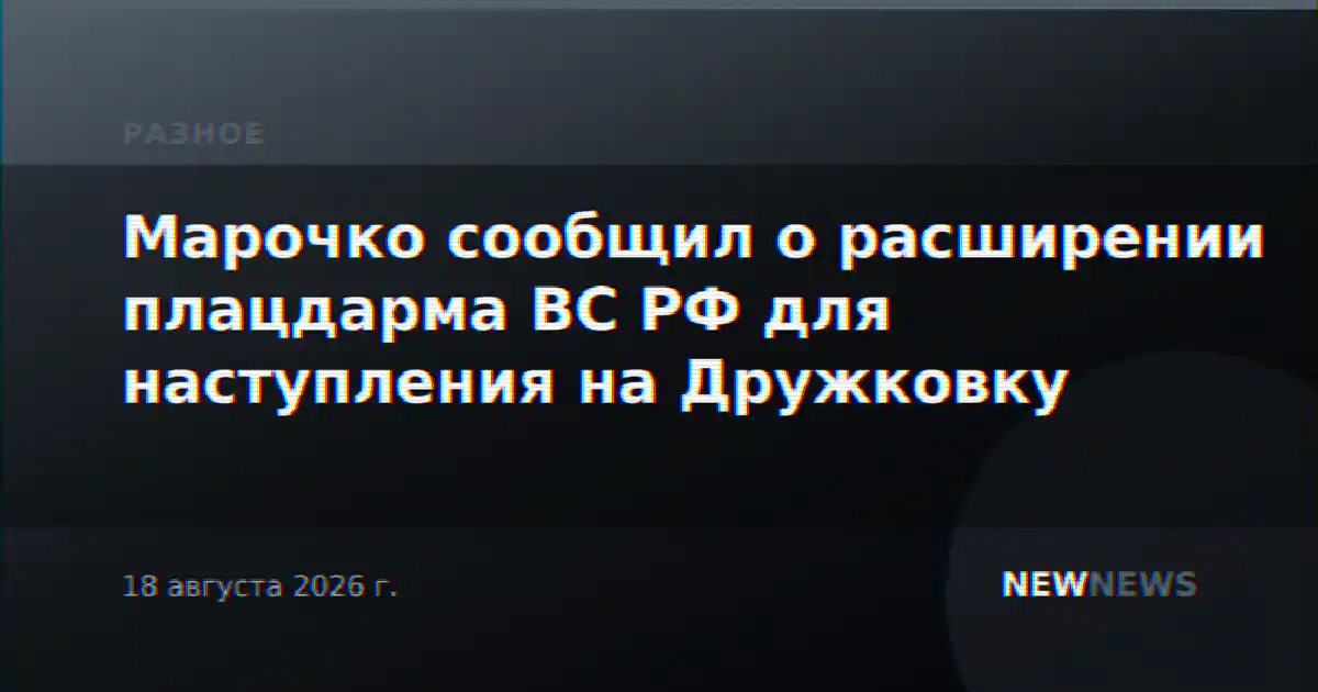 Марочко сообщил о расширении плацдарма ВС РФ для наступления на Дружковку