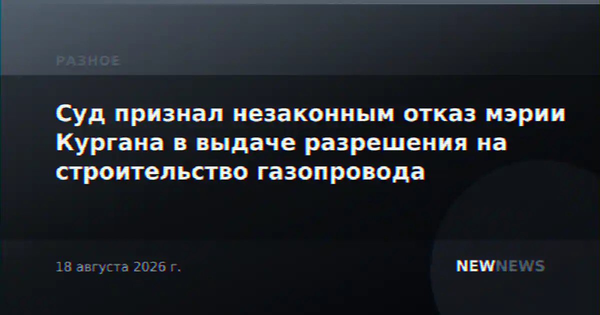 Суд признал незаконным отказ мэрии Кургана в выдаче разрешения на строительство газопровода