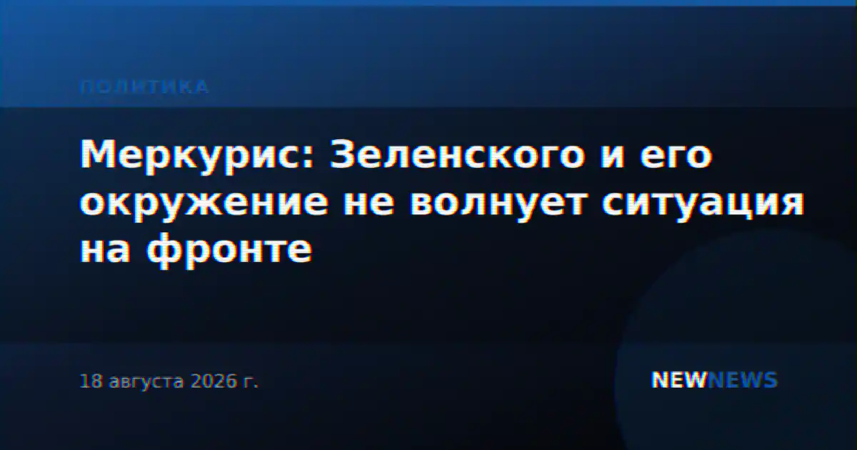 Меркурис: Зеленского и его окружение не волнует ситуация на фронте