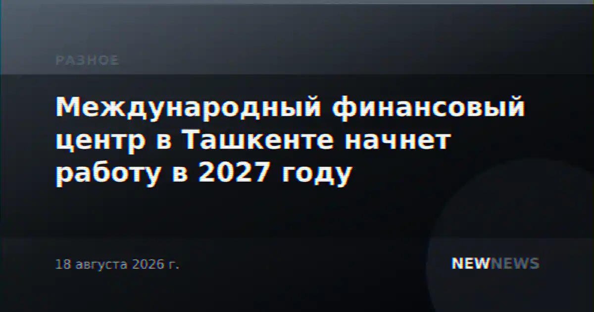 Международный финансовый центр в Ташкенте начнет работу в 2027 году