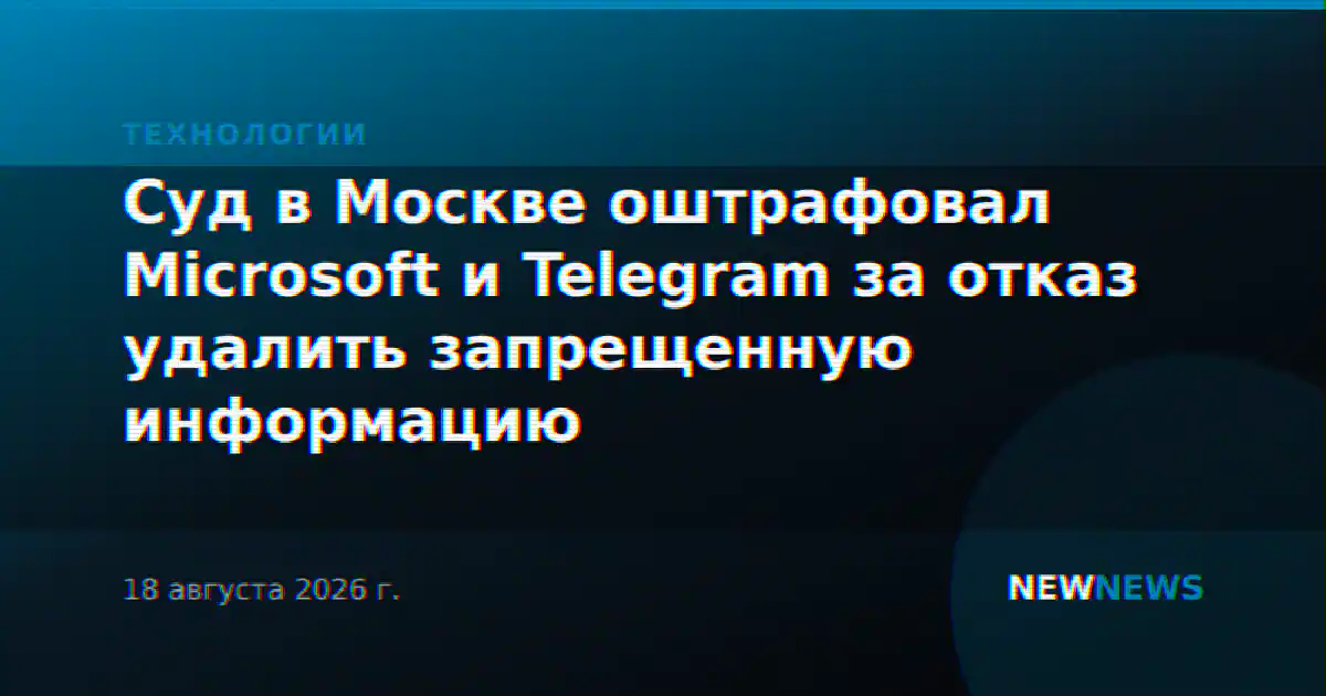 Суд в Москве оштрафовал Microsoft и Telegram за отказ удалить запрещенную информацию