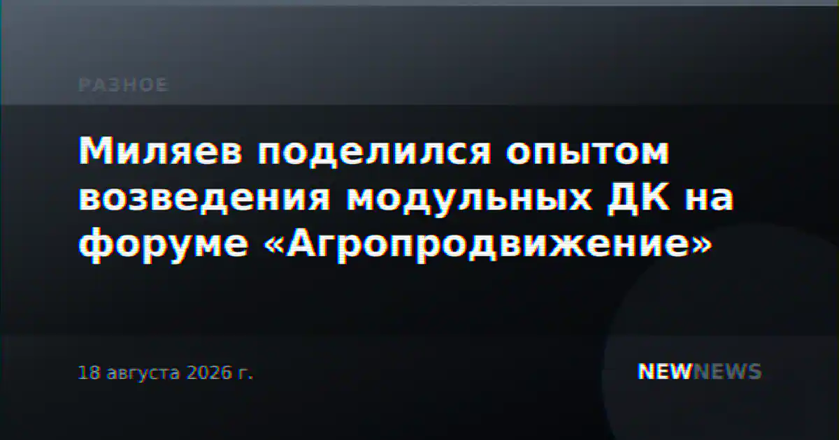 Миляев поделился опытом возведения модульных ДК на форуме «Агропродвижение»