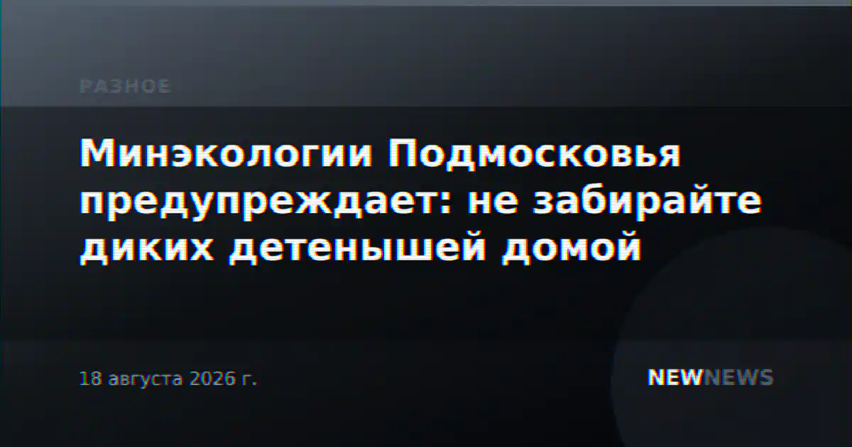 Минэкологии Подмосковья предупреждает: не забирайте диких детенышей домой