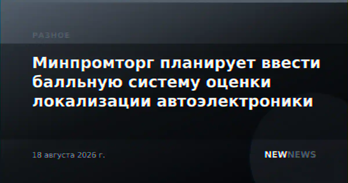 Минпромторг планирует ввести балльную систему оценки локализации автоэлектроники