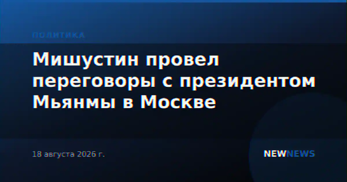 Мишустин провел переговоры с президентом Мьянмы в Москве