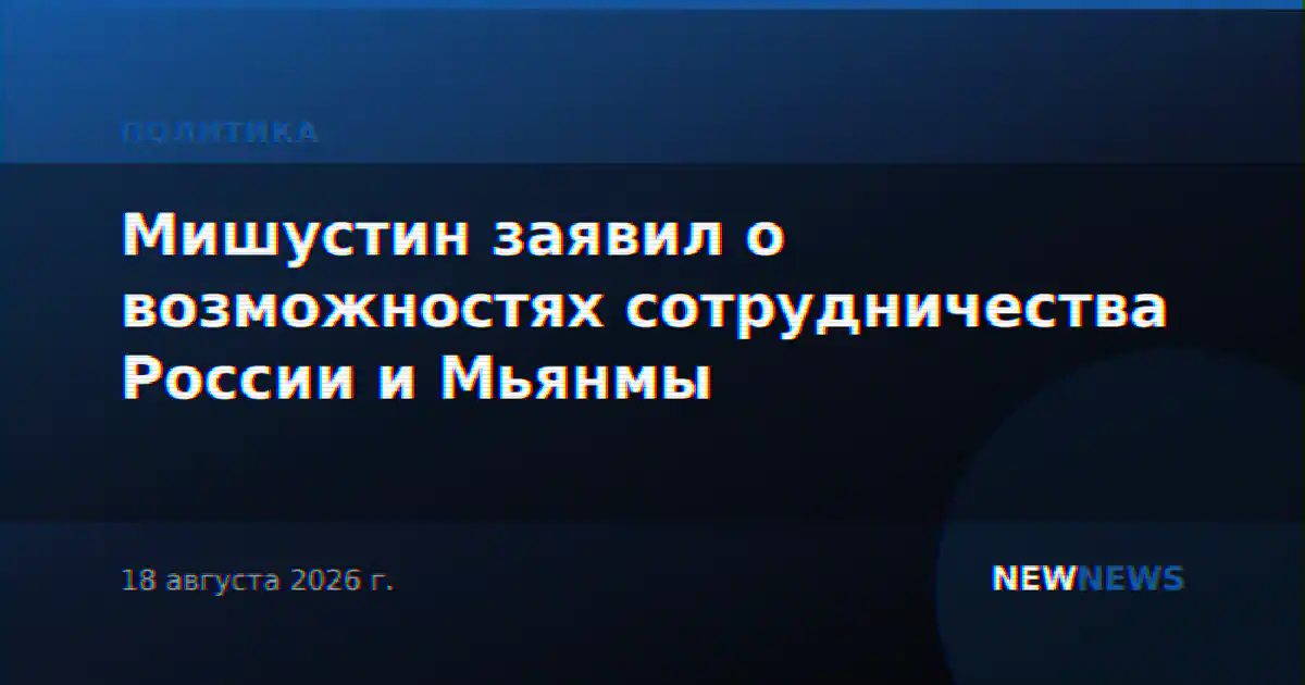 Мишустин: Россия видит хорошие возможности для сотрудничества с Мьянмой