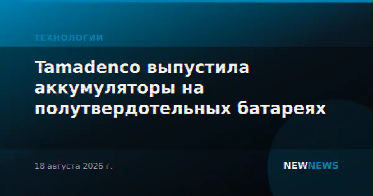 Tamadenco выпустила аккумуляторы на полутвердотельных батареях