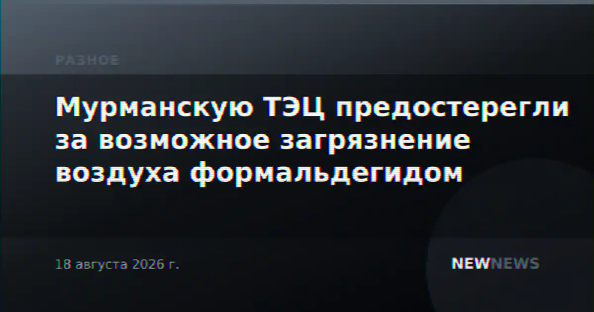 Мурманскую ТЭЦ предостерегли за возможное загрязнение воздуха формальдегидом