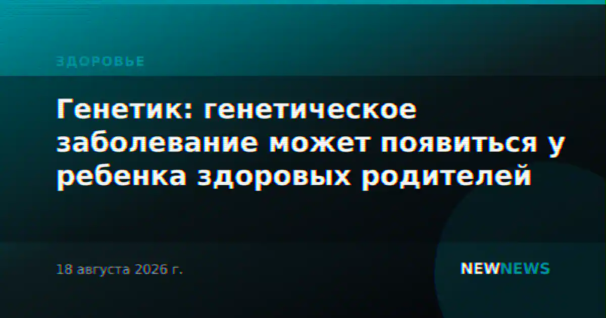 Генетик: генетическое заболевание может появиться у ребенка здоровых родителей