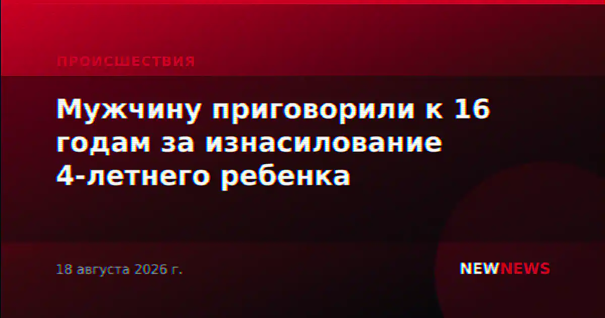 Мужчину приговорили к 16 годам за изнасилование 4-летнего ребенка