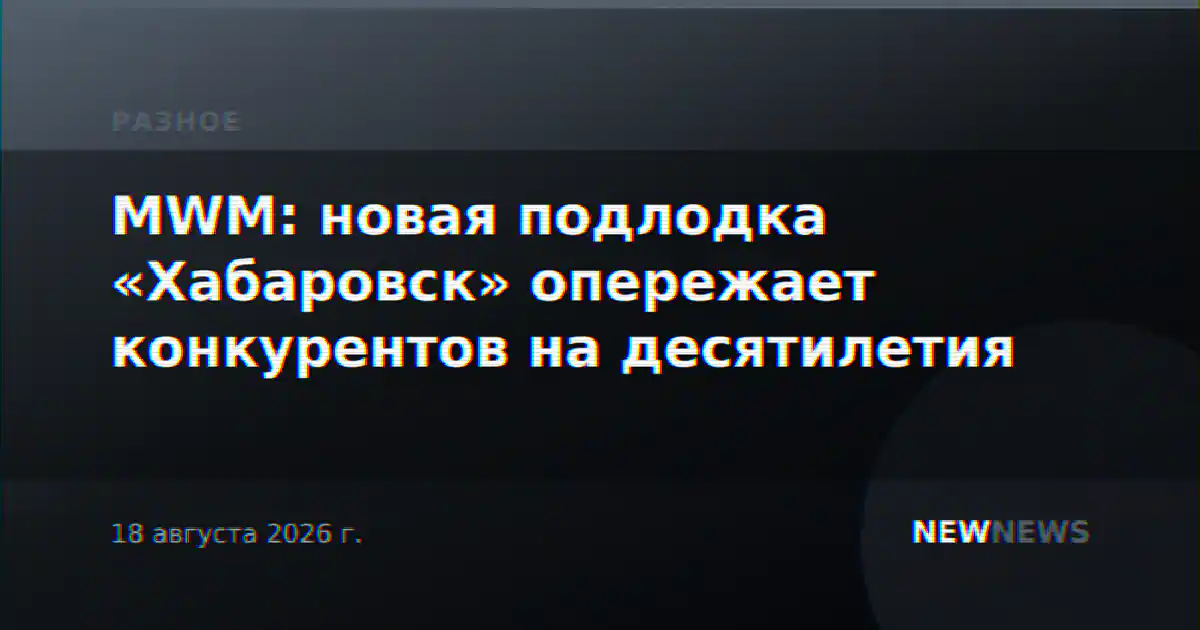 MWM: новая подлодка «Хабаровск» опережает конкурентов на десятилетия