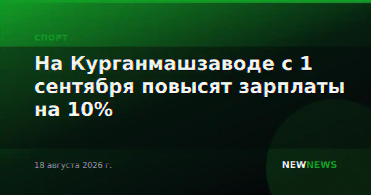 На Курганмашзаводе с 1 сентября повысят зарплаты на 10%