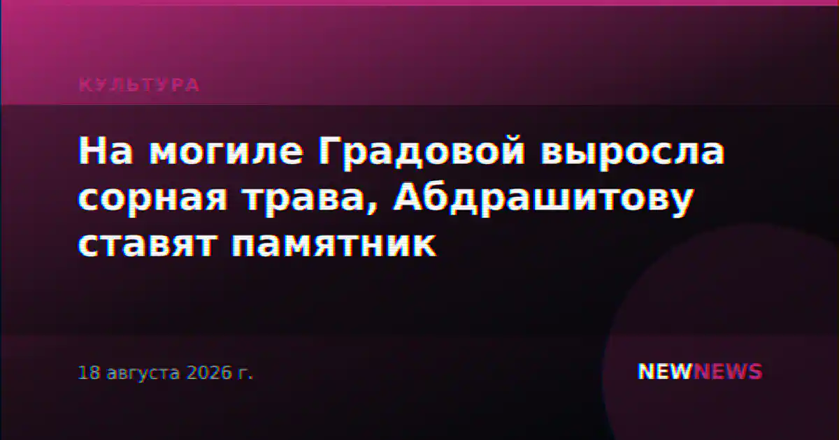 На могиле Градовой выросла сорная трава, Абдрашитову ставят памятник