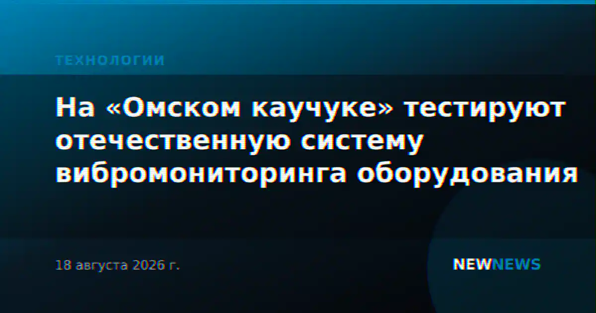 На «Омском каучуке» тестируют отечественную систему вибромониторинга оборудования
