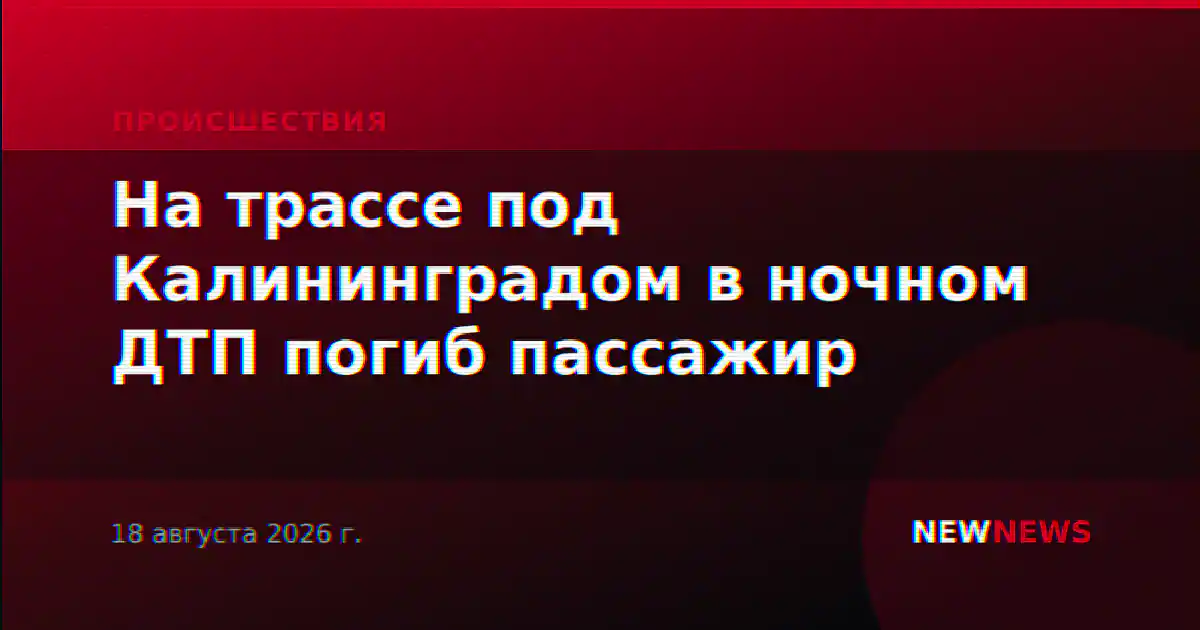 На трассе под Калининградом в ночном ДТП погиб пассажир