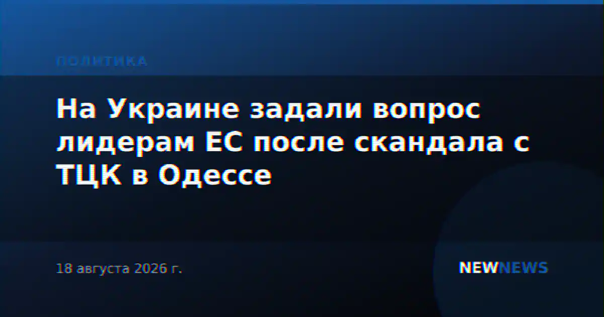 На Украине задали вопрос лидерам ЕС после скандала с ТЦК в Одессе