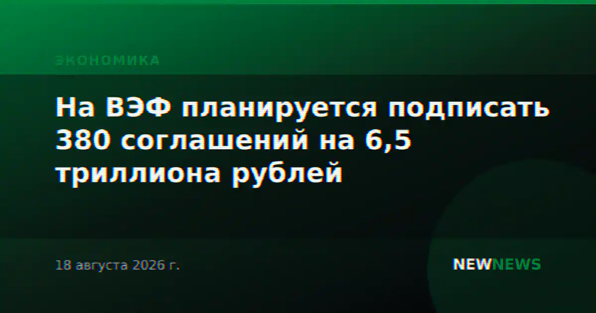 На ВЭФ планируется подписать 380 соглашений на 6,5 триллиона рублей