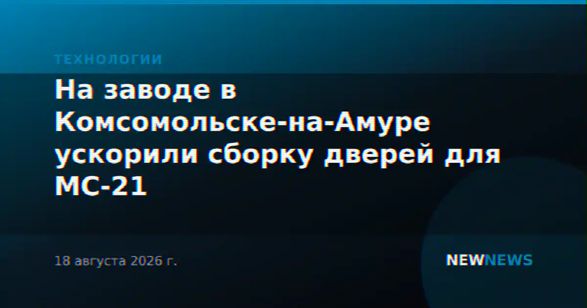 На заводе в Комсомольске-на-Амуре ускорили сборку дверей для МС-21