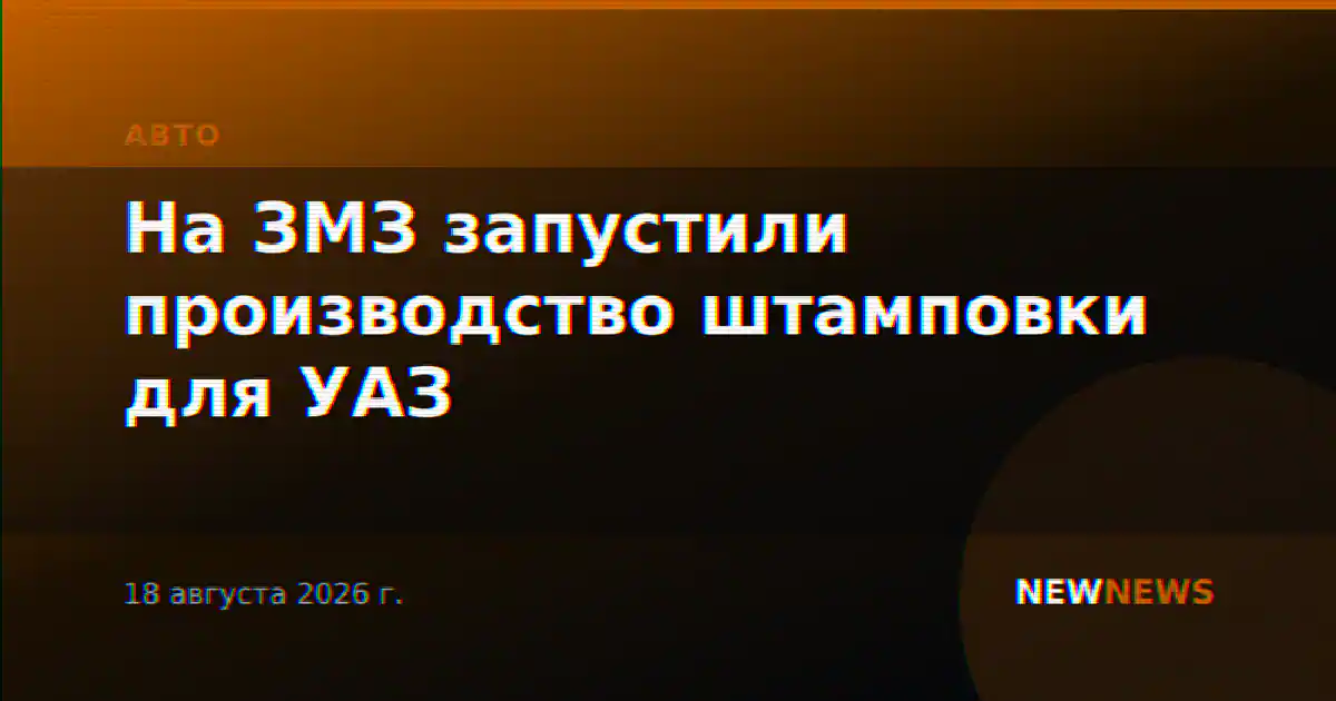 На ЗМЗ запустили производство штамповки для УАЗ