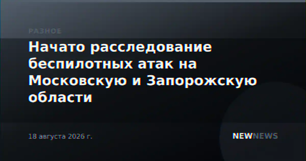 Начато расследование беспилотных атак на Московскую и Запорожскую области