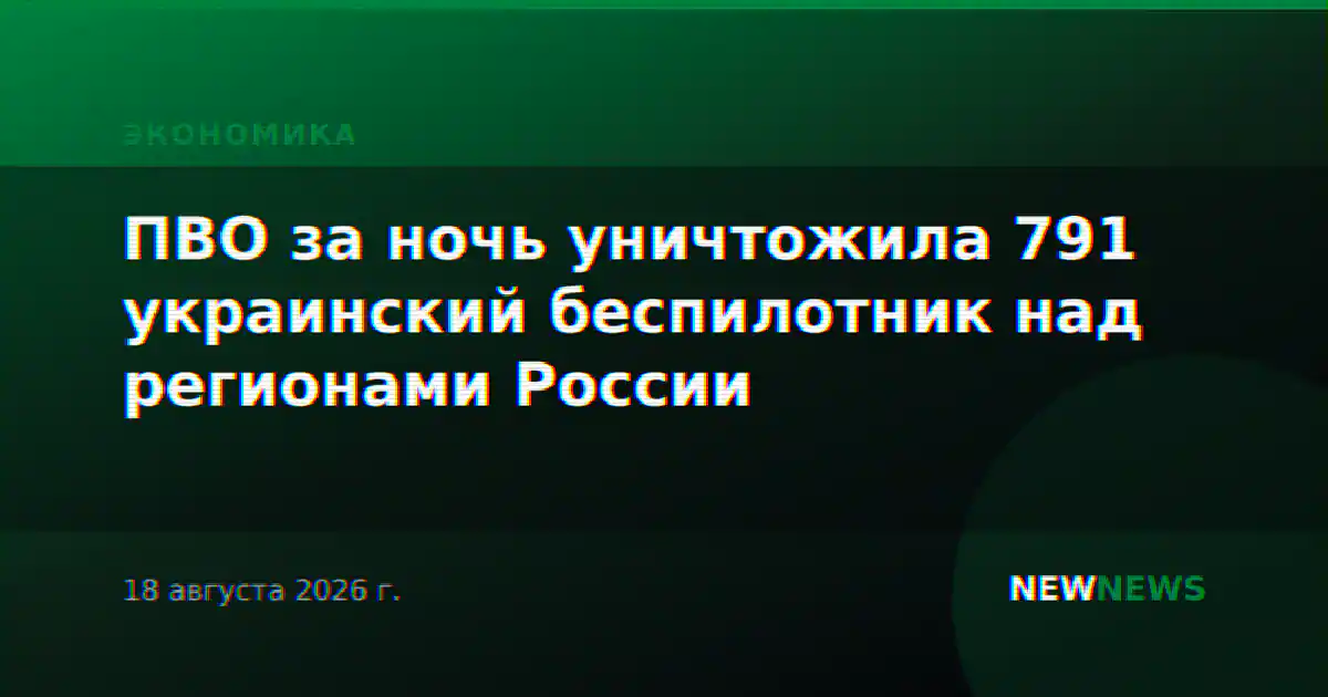 ПВО за ночь уничтожила 791 украинский беспилотник над регионами России