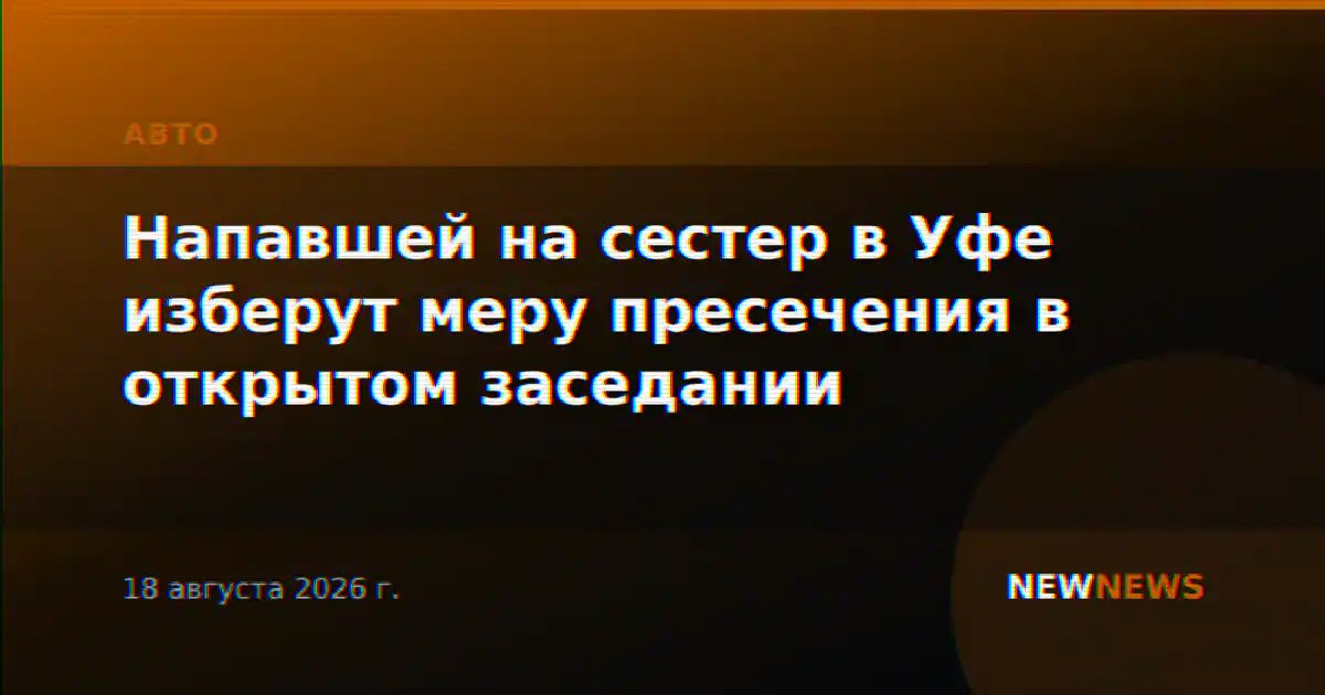 Напавшей на сестер в Уфе изберут меру пресечения в открытом заседании