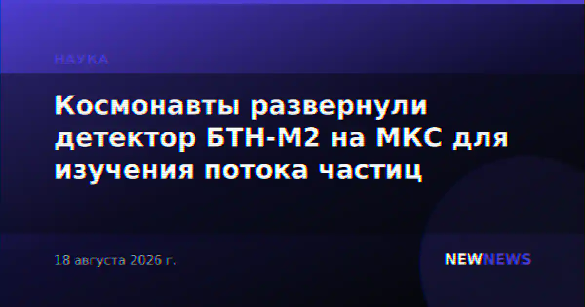 Космонавты развернули детектор БТН-М2 на МКС для изучения потока частиц