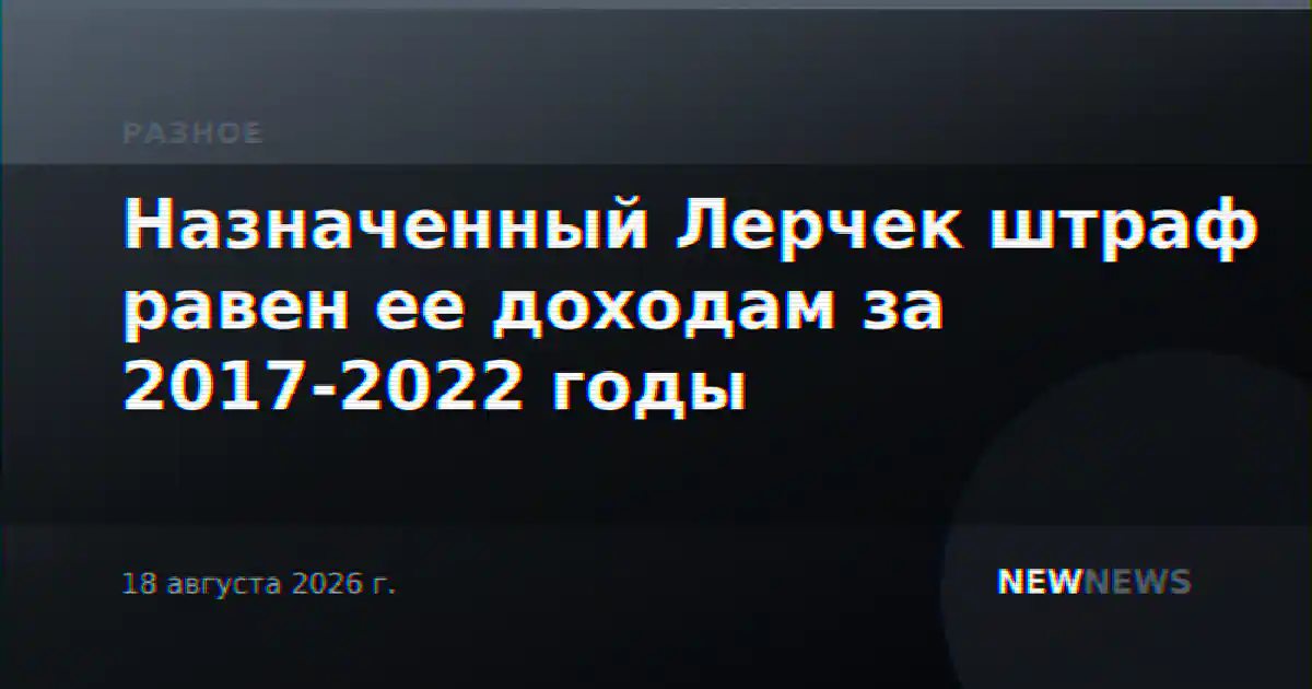 Назначенный Лерчек штраф равен ее доходам за 2017-2022 годы