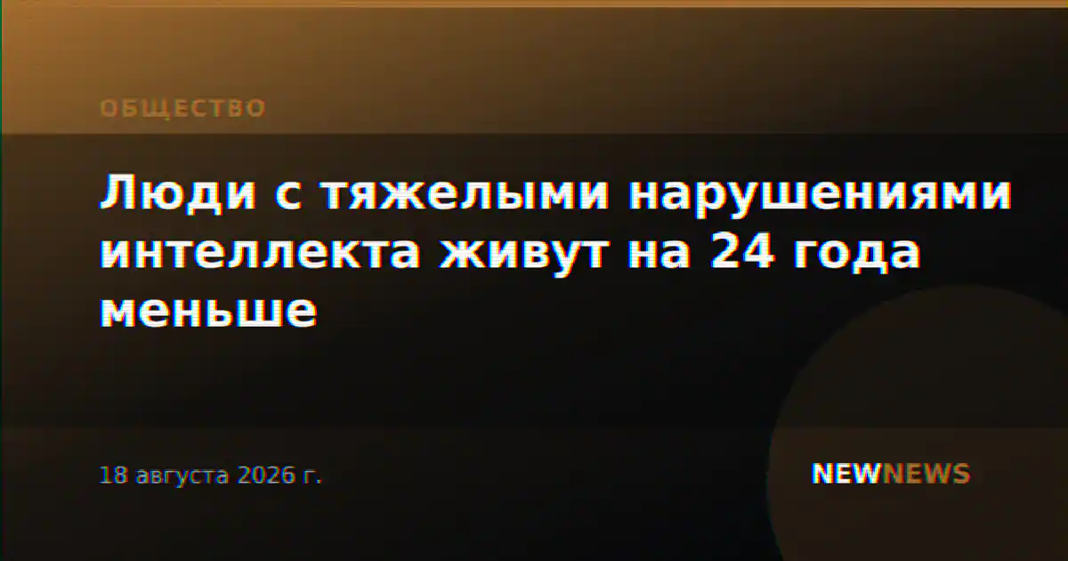 Люди с тяжелыми нарушениями интеллекта живут на 24 года меньше