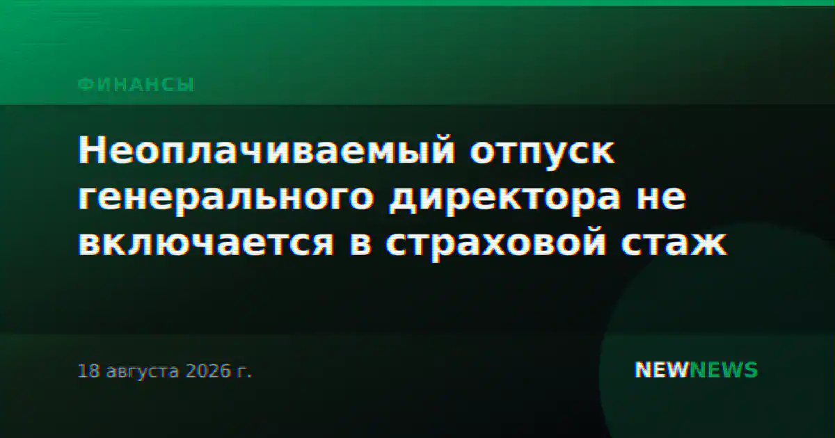 Неоплачиваемый отпуск генерального директора не включается в страховой стаж