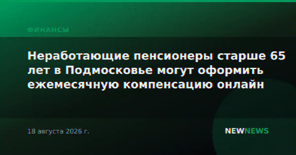 Неработающие пенсионеры старше 65 лет в Подмосковье могут оформить ежемесячную компенсацию онлайн