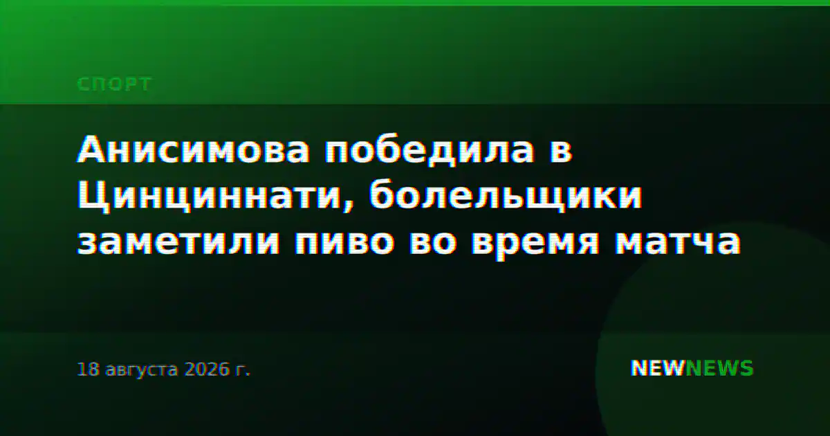 Анисимова победила в Цинциннати, болельщики заметили пиво во время матча