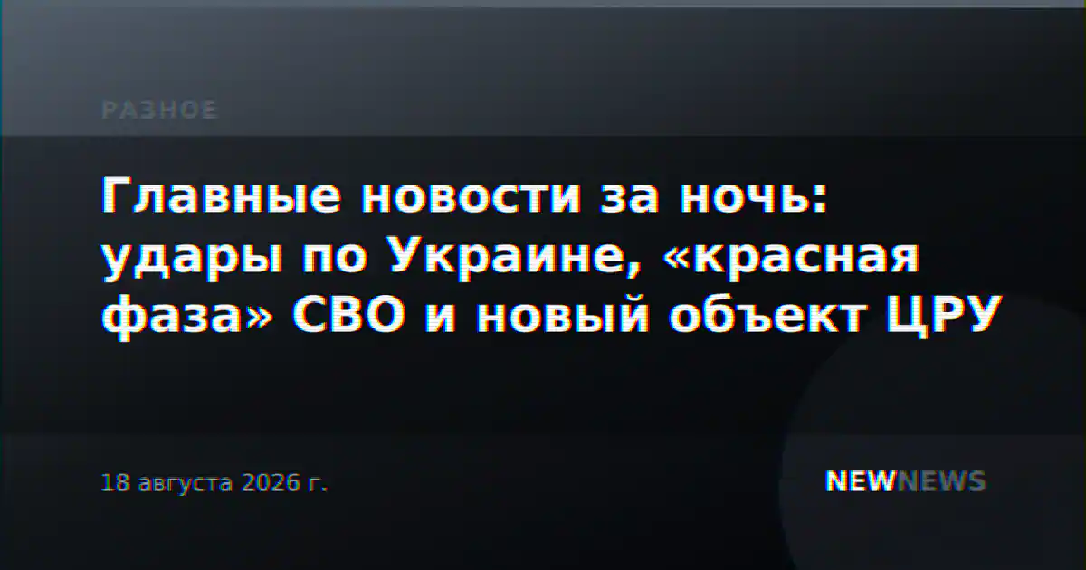 Главные новости за ночь: удары по Украине, «красная фаза» СВО и новый объект ЦРУ