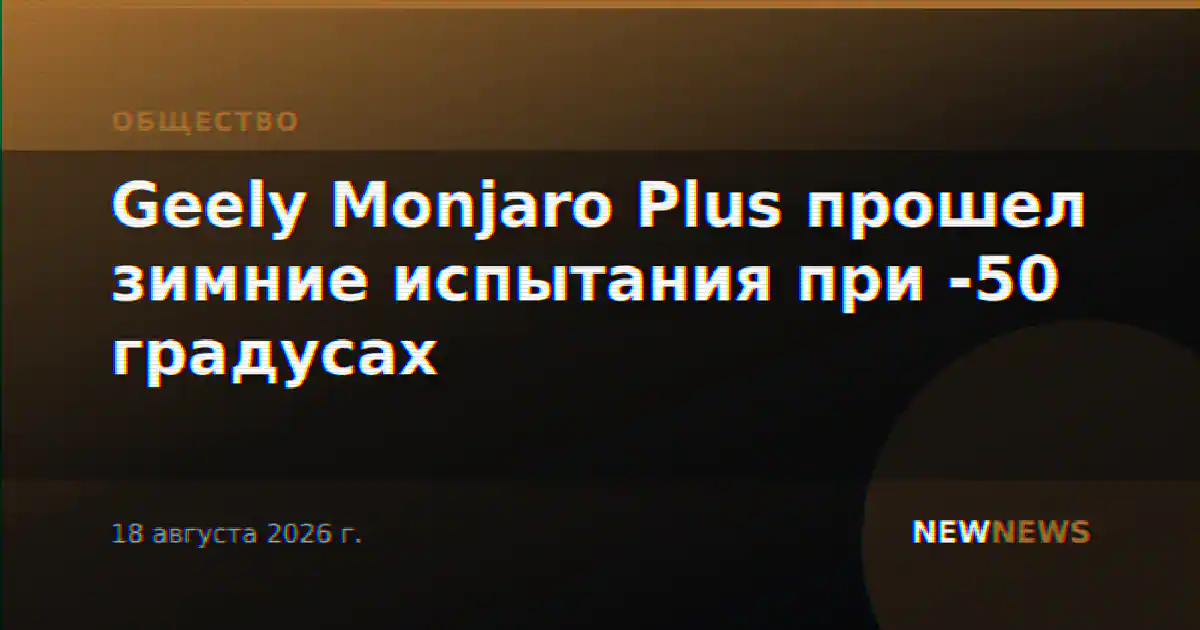 Geely Monjaro Plus прошел зимние испытания при -50 градусах