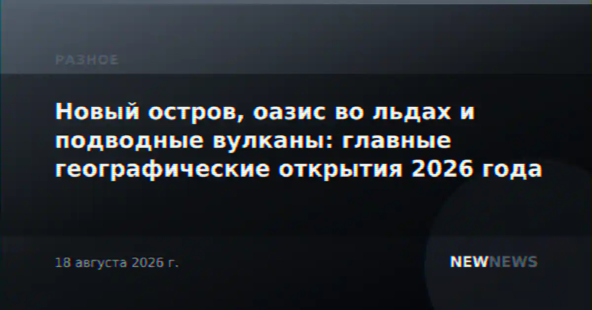 Новый остров, оазис во льдах и подводные вулканы: главные географические открытия 2026 года