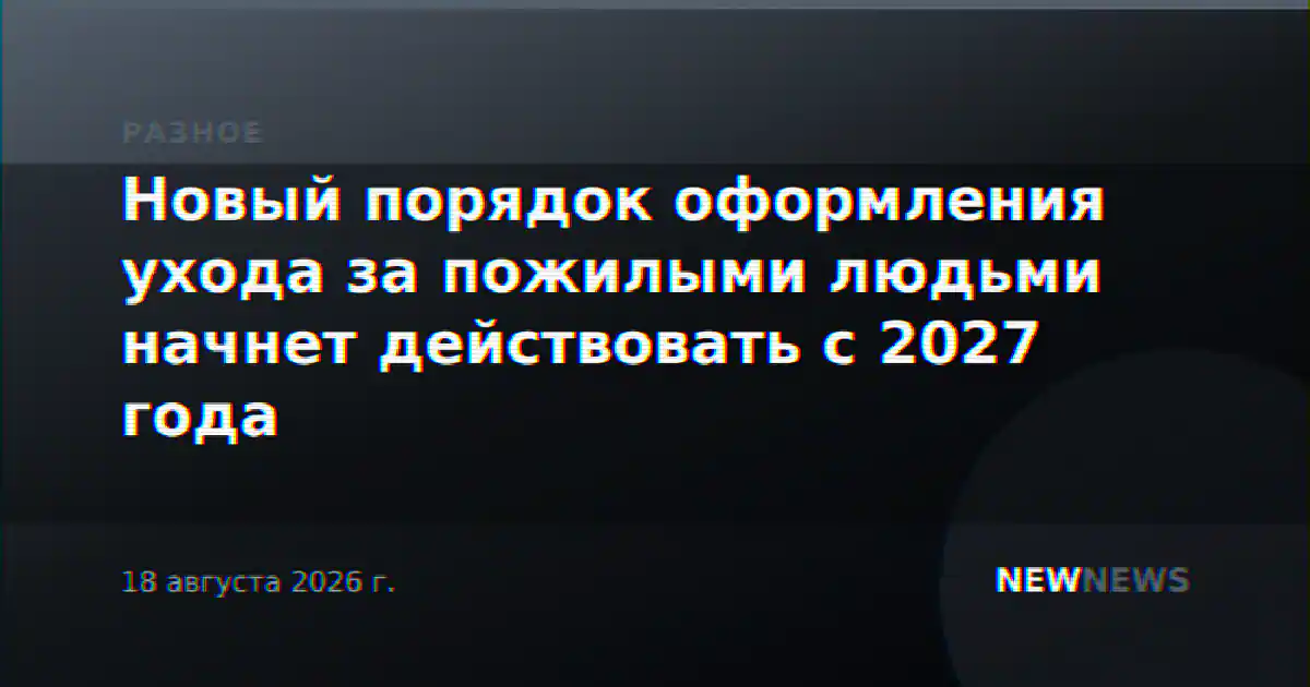 Новый порядок оформления ухода за пожилыми людьми начнет действовать с 2027 года