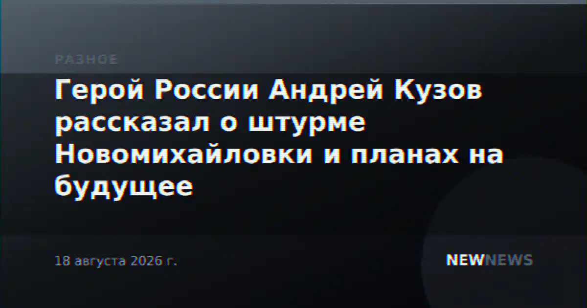 Герой России Андрей Кузов рассказал о штурме Новомихайловки и планах на будущее